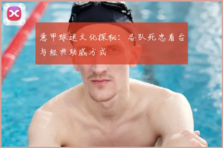 意甲球迷文化探秘：各队死忠看台与经典助威方式