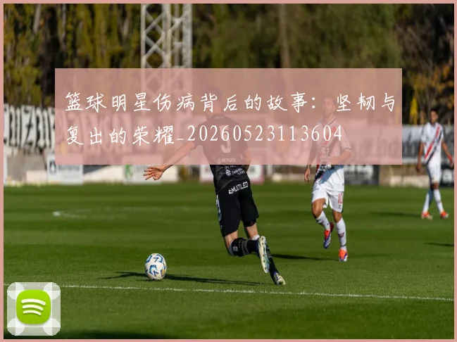 篮球明星伤病背后的故事：坚韧与复出的荣耀_20260523113604