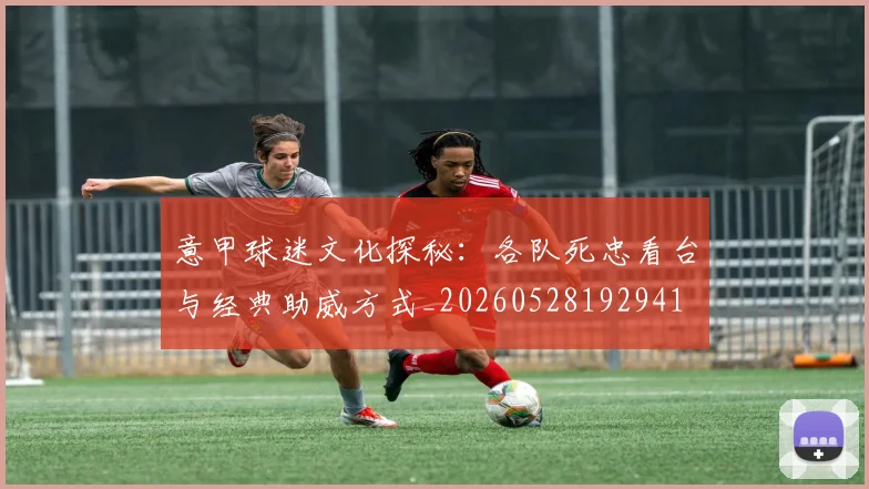 意甲球迷文化探秘:各队死忠看台与经典助威方式_20260528192941