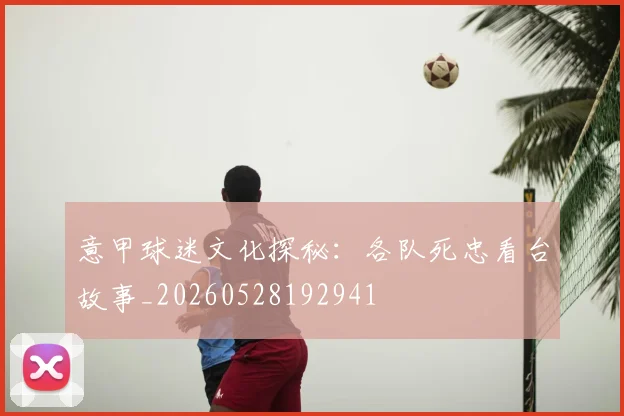 意甲球迷文化探秘：各队死忠看台故事_20260528192941
