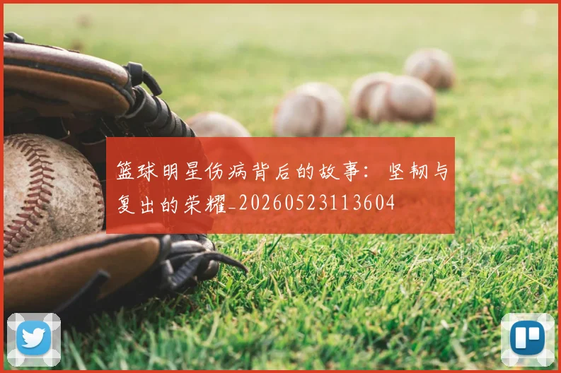 篮球明星伤病背后的故事：坚韧与复出的荣耀_20260523113604