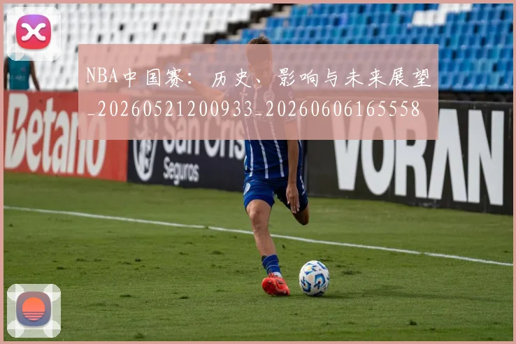 NBA中国赛：历史、影响与未来展望_20260521200933_20260606165558