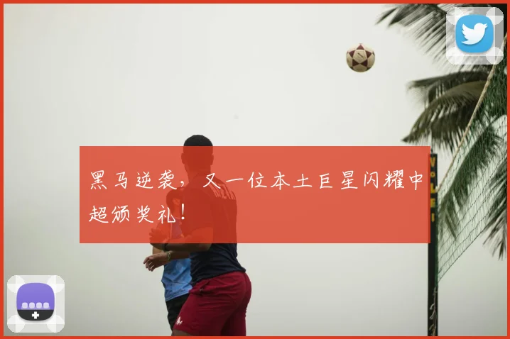 黑马逆袭,又一位本土巨星闪耀中超颁奖礼!