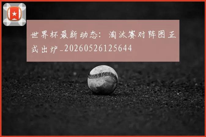 世界杯最新动态：淘汰赛对阵图正式出炉_20260526125644