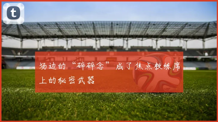 场边的“碎碎念”成了焦点教练席上的秘密武器