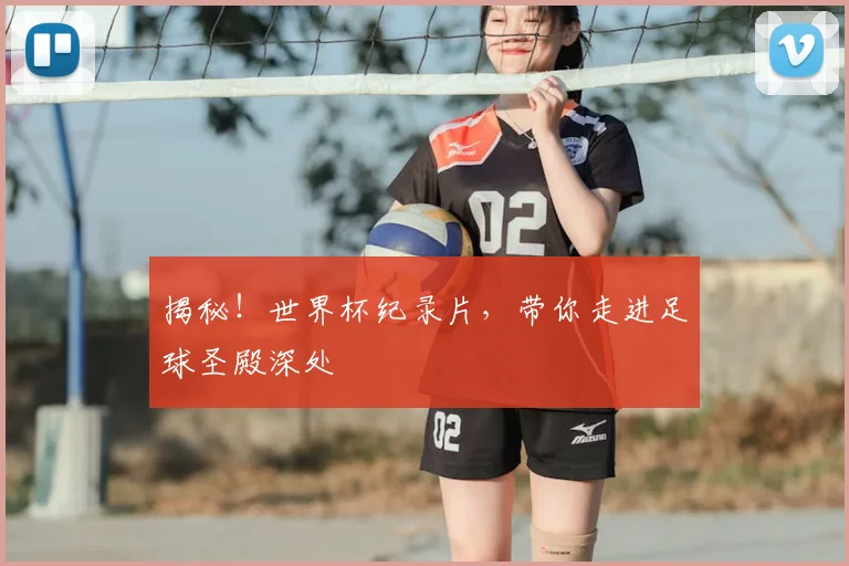 揭秘！世界杯纪录片，带你走进足球圣殿深处