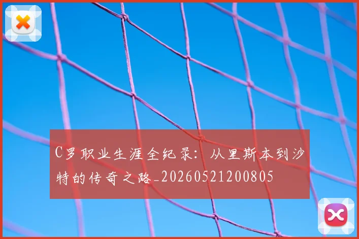 C罗职业生涯全纪录:从里斯本到沙特的传奇之路_20260521200805