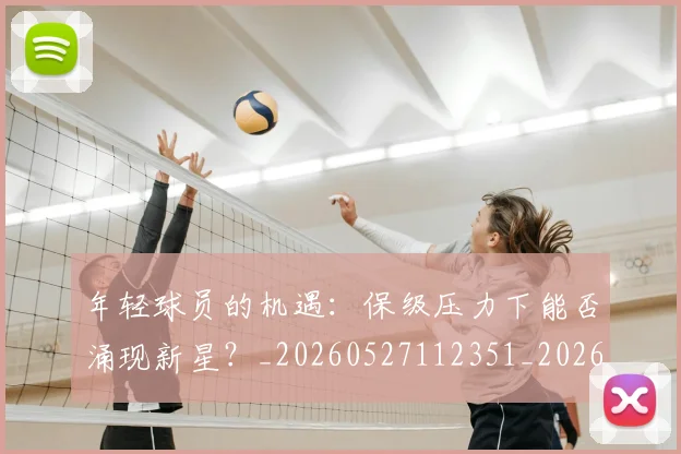 年轻球员的机遇:保级压力下能否涌现新星?_20260527112351_20260609172638