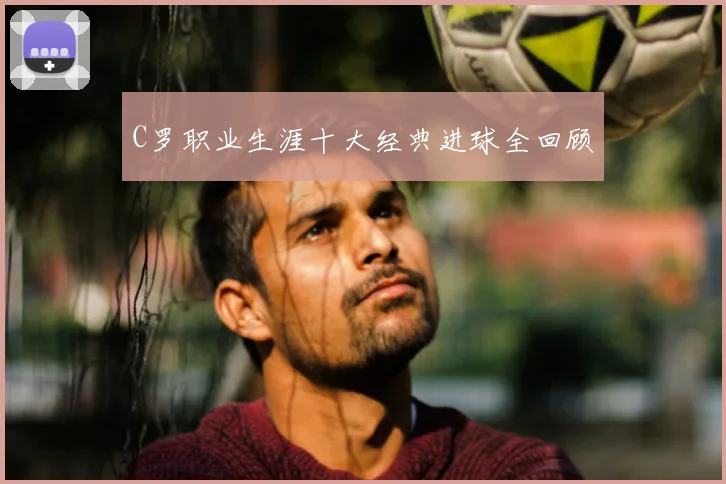 C罗职业生涯十大经典进球全回顾