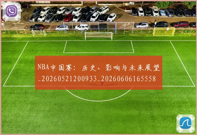 NBA中国赛:历史、影响与未来展望_20260521200933_20260606165558