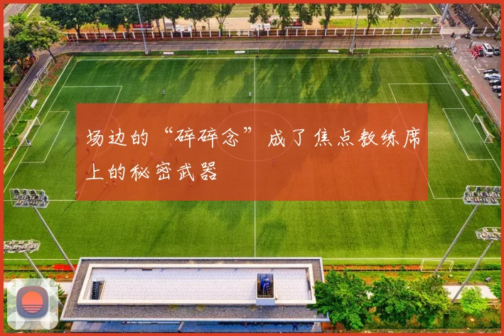 场边的“碎碎念”成了焦点教练席上的秘密武器