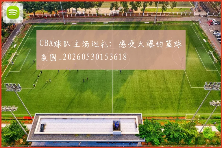 CBA球队主场巡礼：感受火爆的篮球氛围_20260530153618