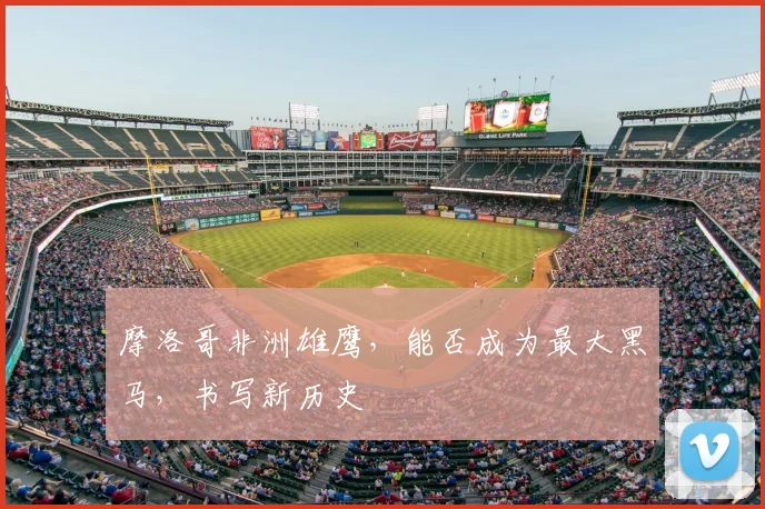 摩洛哥非洲雄鹰，能否成为最大黑马，书写新历史