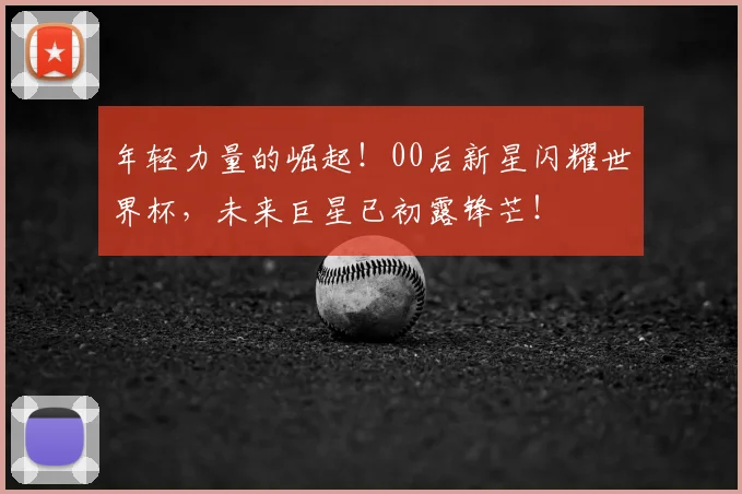 年轻力量的崛起！00后新星闪耀世界杯，未来巨星已初露锋芒！
