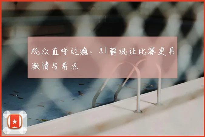 观众直呼过瘾,AI解说让比赛更具激情与看点