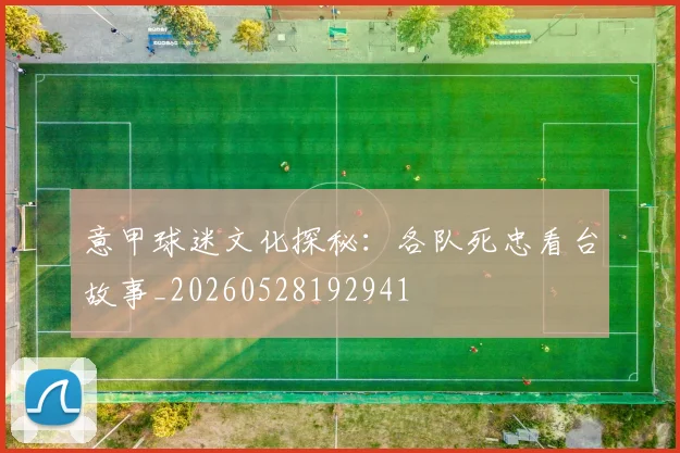 意甲球迷文化探秘:各队死忠看台故事_20260528192941
