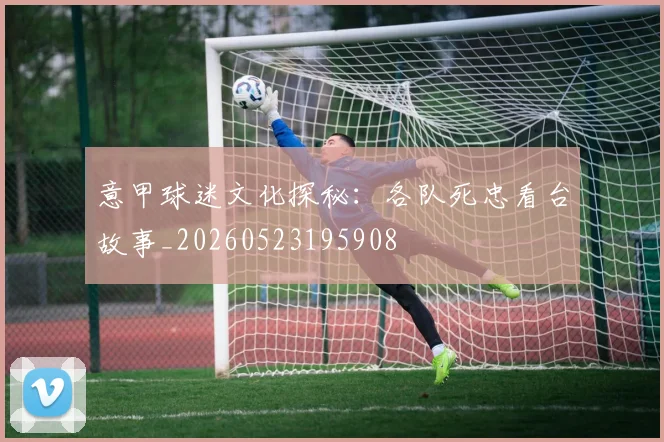 意甲球迷文化探秘：各队死忠看台故事_20260523195908